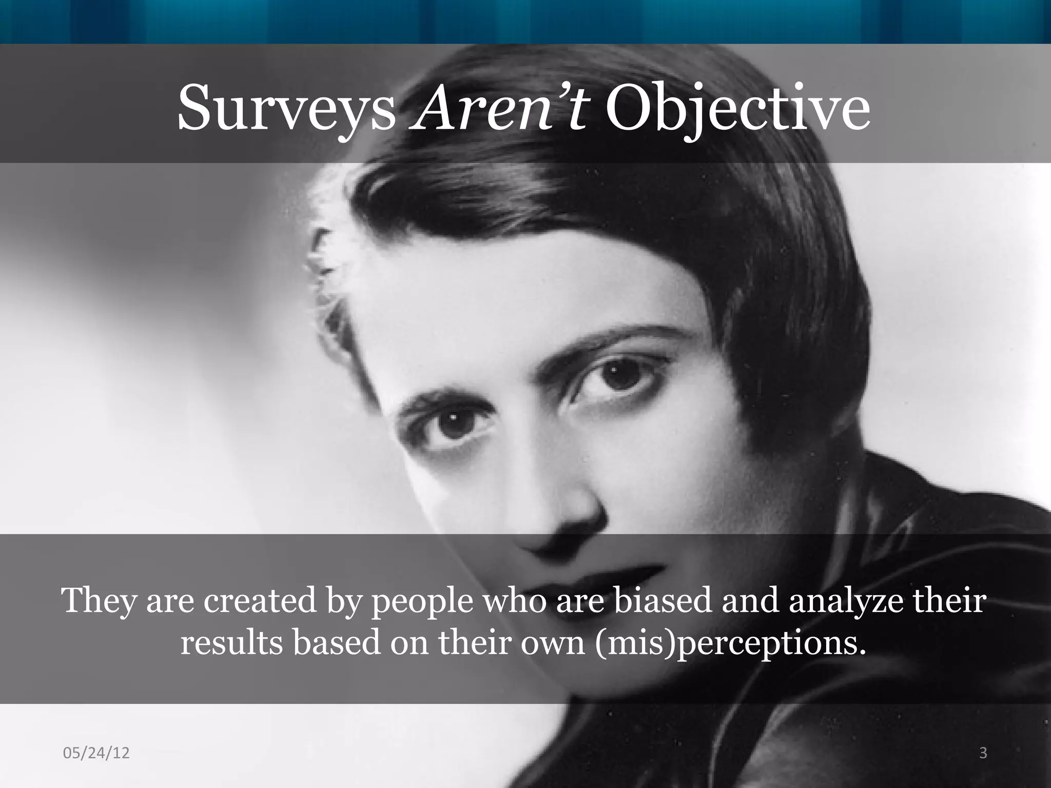 Surveys Aren’t Objective




They are created by people who are biased and analyze their
       results based on their own (mis)perceptions.

06/16/12                                                  3
 