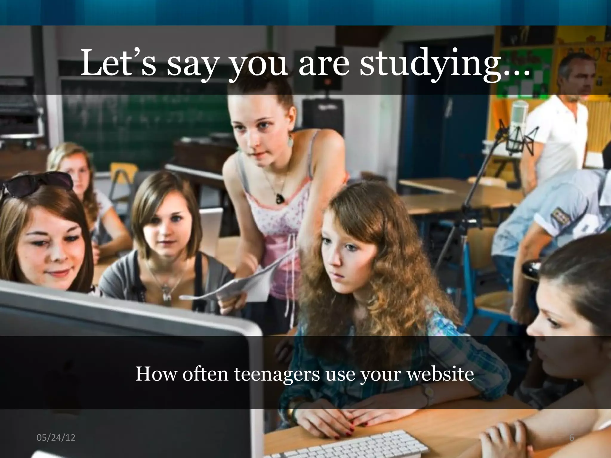 Let’s say you are studying…




              How often teenagers use your website

06/16/12                                             6
 