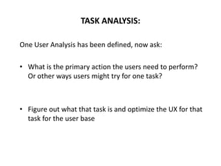 One User Analysis has been defined, now ask:
• What is the primary action the users need to perform?
Or other ways users might try for one task?
• Figure out what that task is and optimize the UX for that
task for the user base
TASK ANALYSIS:
 