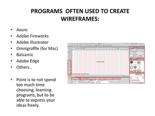 • Axure
• Adobe Fireworks
• Adobe Illustrator
• Omnigraffle (for Mac)
• Balsamic
• Adobe Edge
• Others..
• Point is to not spend
too much time
choosing, learning
programs, but to be
able to express your
ideas freely.
PROGRAMS OFTEN USED TO CREATE
WIREFRAMES:
 