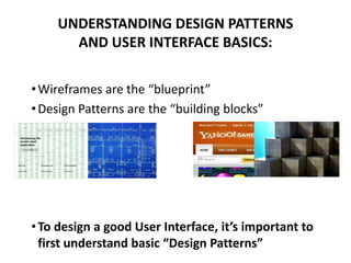 •Wireframes are the “blueprint”
•Design Patterns are the “building blocks”
•To design a good User Interface, it’s important to
first understand basic “Design Patterns”
UNDERSTANDING DESIGN PATTERNS
AND USER INTERFACE BASICS:
 
