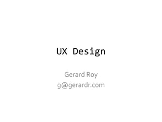 UX Design

 Gerard Roy
g@gerardr.com
 