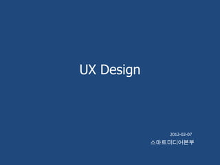 UX Design



               2012-02-07
            스마트미디어본부
 