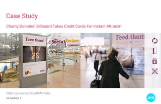 UX Lecture 1
Case Study
Charity Donation Billboard Takes Credit Cards For Instant Altruism
https://youtu.be/ZcqsRhMHo8o
 