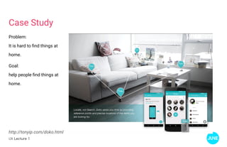 UX Lecture 1
Case Study
Problem:
It is hard to find things at
home.
Goal:
help people find things at
home.
http://tonyip.com/doko.html
 