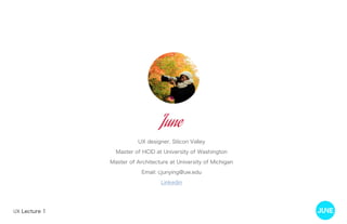 UX Lecture 1
June
UX designer, Silicon Valley
Master of HCID at University of Washington
Master of Architecture at University of Michigan
Email: cjunying@uw.edu
Linkedin
 