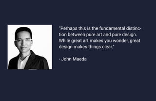 UX Lecture 1
“Perhaps this is the fundamental distinc-
tion between pure art and pure design.
While great art makes you wonder, great
design makes things clear.”
- John Maeda
 