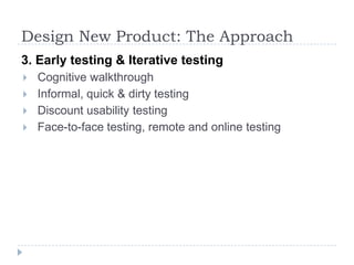Design New Product: The Approach3. Early testing & Iterative testingCognitive walkthroughInformal, quick & dirty testing Discount usability testingFace-to-face testing, remote and online testing 