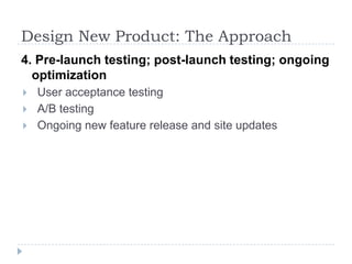 Design New Product: The Approach4. Pre-launch testing; post-launch testing; ongoing optimizationUser acceptance testingA/B testingOngoing new feature release and site updates