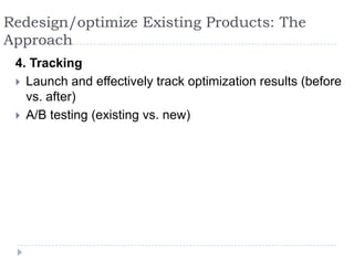 Redesign/optimize Existing Products: The Approach4. TrackingLaunch and effectively track optimization results (before vs. after)A/B testing (existing vs. new)