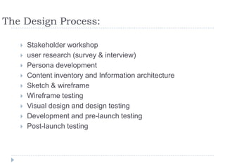 The Design Process:Stakeholder workshopuser research (survey & interview)Persona developmentContent inventory and Information architectureSketch & wireframeWireframe testingVisual design and design testingDevelopment and pre-launch testingPost-launch testing