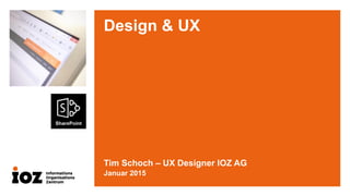 Design & UX
Tim Schoch – UX Designer IOZ AG
Januar 2015
 