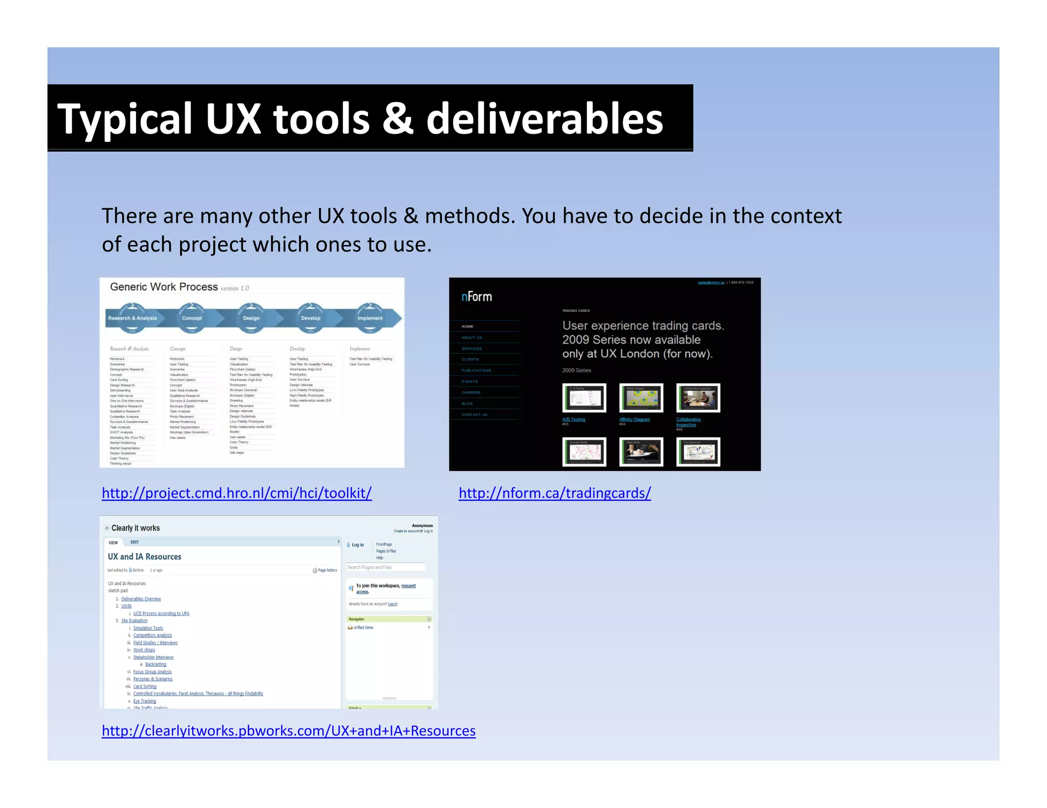Typical UX tools & deliverables
  There are many other UX tools & methods. You have to decide in the context 
  of each project which ones to use.
  of each project which ones to use.




  http://project.cmd.hro.nl/cmi/hci/toolkit/        http://nform.ca/tradingcards/




  http://clearlyitworks.pbworks.com/UX+and+IA+Resources
 
