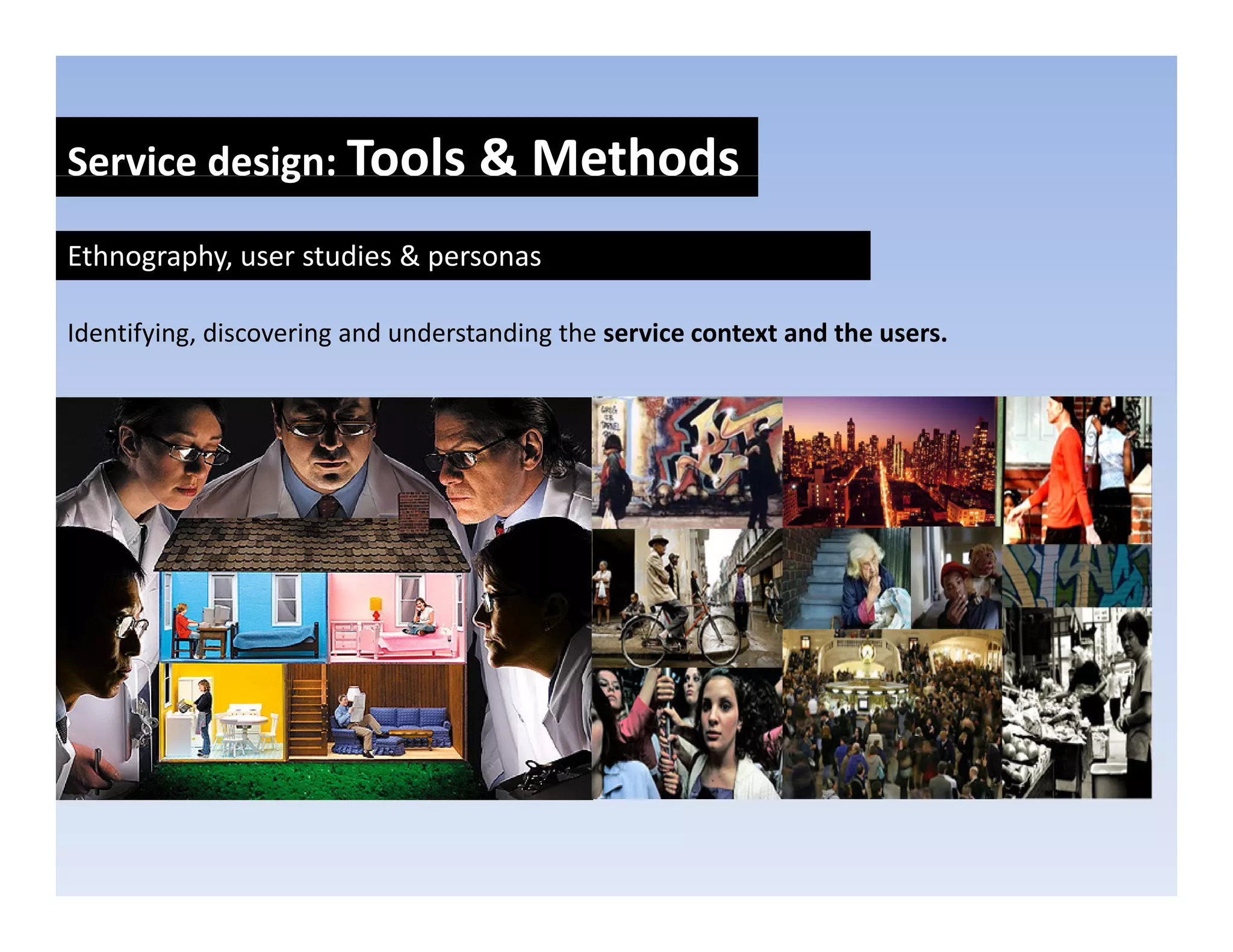Service design: Tools & Methods
            g

Ethnography, user studies & personas

Identifying, discovering and understanding the service context and the users.
 