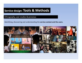 Service design: Tools & Methods
            g

Ethnography, user studies & personas

Identifying, discovering and understanding the service context and the users.
 