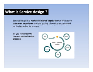What is Service design ?
                    g
    Service design is a human‐centered approach that focuses on 
    custom...