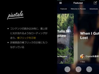 • コンテンツの読み込み時に、最上部
に光が流れるようなローディングが
走り、横フリックを示唆
• 詳細画面の横フリックの示唆にもつ
ながっている
pixotale
 