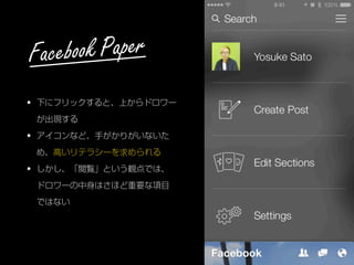 • 下にフリックすると、上からドロワー
が出現する
• アイコンなど、手がかりがいないた
め、高いリテラシーを求められる
• しかし、「閲覧」という観点では、
ドロワーの中身はさほど重要な項目
ではない
Facebook Paper
 