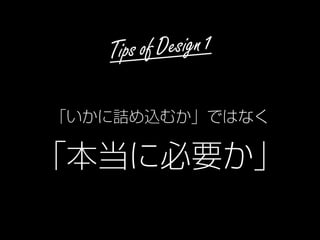 Tips of Design 1
「いかに詰め込むか」ではなく
「本当に必要か」
 