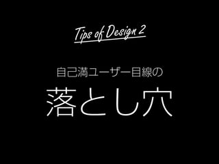 Tips of Design 2
自己満ユーザー目線の
落とし穴
 