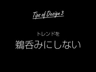 Tips of Design 3
トレンドを
鵜呑みにしない
 