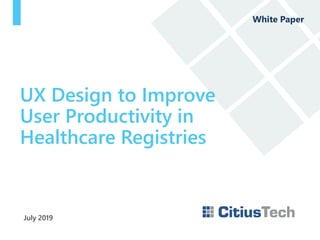 July 2019
UX Design to Improve
User Productivity in
Healthcare Registries
White Paper
 