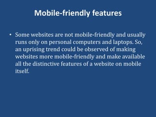 Mobile-friendly features
• Some websites are not mobile-friendly and usually
runs only on personal computers and laptops. So,
an uprising trend could be observed of making
websites more mobile-friendly and make available
all the distinctive features of a website on mobile
itself.
 