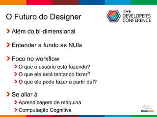 Globalcode – Open4education
O Futuro do Designer
Além do bi-dimensional
Entender a fundo as NUIs
Foco no workflow
O que o usuário está fazendo?
O que ele está tentando fazer?
O que ele pode fazer a partir daí?
Se aliar à
Aprendizagem de máquina
Computação Cognitiva
 
