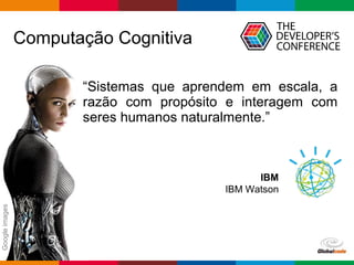 Globalcode – Open4education
Computação Cognitiva
IBM
IBM Watson
“Sistemas que aprendem em escala, a
razão com propósito e interagem com
seres humanos naturalmente.”
Googleimages
 