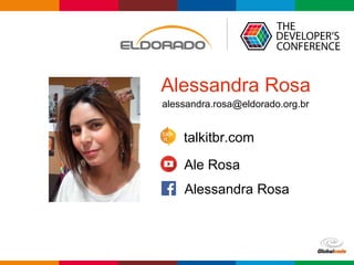 Globalcode – Open4education
Alessandra Rosa
Ale Rosa
Alessandra Rosa
talkitbr.com
alessandra.rosa@eldorado.org.br
 