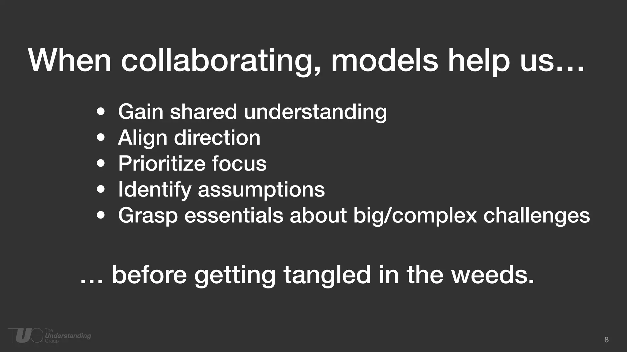 8
• Gain shared understanding
• Align direction
• Prioritize focus
• Identify assumptions
• Grasp essentials about big/complex challenges
When collaborating, models help us…
… before getting tangled in the weeds.
 