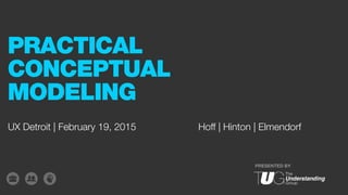PRESENTED BY
UX Detroit | February 19, 2015
PRACTICAL
CONCEPTUAL
MODELING
Hoff | Hinton | Elmendorf
 