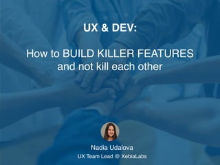 UX & DEV:
How to BUILD KILLER FEATURES
and not kill each other
Nadia Udalova 
UX Team Lead @ XebiaLabs
 
