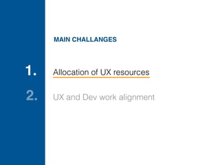 Allocation of UX resources1.
UX and Dev work alignment2.
MAIN CHALLANGES
 