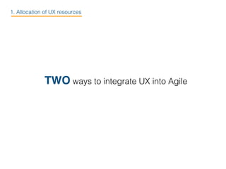 TWO ways to integrate UX into Agile
1. Allocation of UX resources
 