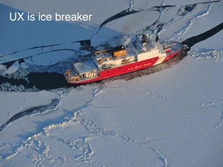 UX is ice breaker
 