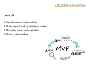 Lean UX:
1. Move from uncertainty to clarity

2. Driving away from long debates to actions

3. Removing waste - early validation

4. Shared understanding!
2. UX and Dev work alignment
 