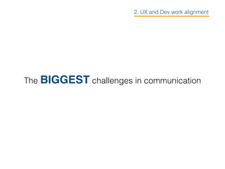 The BIGGEST challenges in communication
2. UX and Dev work alignment
 