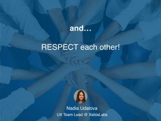 and…
RESPECT each other!
Nadia Udalova 
UX Team Lead @ XebiaLabs
 