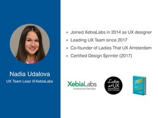 Nadia Udalova
UX Team Lead @XebiaLabs
Joined XebiaLabs in 2014 as UX designer
Leading UX Team since 2017
Co-founder of Ladies That UX Amsterdam
Certiﬁed Design Sprinter (2017)
 
