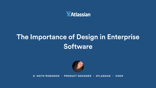 D. KEITH ROBINSON • PRODUCT DESIGNER • ATLASSIAN • @DKR
The Importance of Design in Enterprise
Software
 