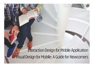 Interaction Design for Mobile Application
Visual Design for Mobile: A Guide for Newcomers
 