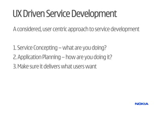 UX Driven Service Development
A considered, user centric approach to service development


1. Service Concepting – what are you doing?
2. Application Planning – how are you doing it?
3. Make sure it delivers what users want
 