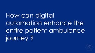 How can digital
automation enhance the
entire patient ambulance
journey ?
 