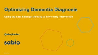 © Sabio Group© Sabio Group
Optimizing Dementia Diagnosis
Using big data & design thinking to drive early intervention
@alexjbarker
 