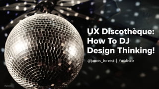 UX Discothèque: 
How To DJ 
Design Thinking! 
@james_forrest | #uxdisco 
@yozza 
 