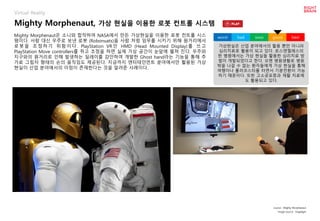 Mighty Morphenaut, 가상 현실을 이용한 로봇 컨트롤 시스템
Virtual Reality
Mighty Morphenaut은 소니와 합작하여 NASA에서 만든 가상현실을 이용한 로봇 컨트롤 시스
템이다. 사람...