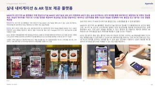 SOURCE : 149
실내 내비게이션 & AR 정보 제공 플랫폼
iGO, MAXST
MAXST의 공간기반 AR 플랫폼은 자체 영상인식기술 MAXST VPS기술을 통해 GPS가 없는 실내 공간에서도
위치측위를 해 내비게이션 정보, 매장정보 및 이벤트 정보 등을 제공함
iGO는 중국 최초의 혼합 현실 쇼핑 내비게이터이며 5G 네트워크와 증강 현실을 활용해 몰입감 있고 사용자
친화적인 쇼핑 경험을 제공하고, 별도의 앱을 다운로드할 필요 없이 Changsha IFS의 공식 WeChat으로 iGO를
사용할 수 있음
iGO는 휴대폰 카메라를 통해 주변 환경을 분석하여 쇼핑몰 내 위치를 정확하게 파악하여 모든 방향 표지판, 가맹점
소개, 심지어 마케팅 정보까지 인터랙티브 효과를 통해 실시간으로 휴대폰 화면에 시각화 및 표시가 가능함
쇼핑몰 고객이 길을 찾고 할인에 액세스하고 제품 정보를 찾는 데 도움을 줄 뿐만 아니라 고객 행동, 핫스팟, 소비
선호도, 사용 등에 대한 인사이트를 제공하여 소매업체를 지원할 수도 있음
실내 위치 서비스가 AR과 만나며 더욱 몰입감 있는 쇼핑경험을 줄 수 있게 발전했다.
MAXST의 공간기반 AR 플랫폼은 영상인식기술기반으로 정보를 디스플레이하므로 공간의 형태,
간판, 포스터 등 공간의 오브젝트에 일체감 있게 증강정보를 제공해 증강현실이지만 실제
환경에서 보는 것과 같은 경험을 제공할 수 있고, 환경과 잘 어울리는 배치와 형태의 AR
퍼포먼스로 더욱 몰입감 높은 콘텐츠를 제공할 수 있을 것으로 기대된다.
iGO는 앱 설치가 필요 없는 웹기반 서비스로 현실의 공간에 그려지는 AR 화살표를 통해 가고자
하는 방향을 찾을 수 있게 해주고, 단순히 AR 내비게이션을 따라가는 것이 아니라 전체 공간 지도
내 자신의 위치를 인지하고 탐색을 할 수 있어 넓은 공간에서 사용자가 도움이 필요할 때 앱
설치의 번거로움 없이 바로 이용할 수 있는 접근성을 제공한다.
# Phygital Retail #AR #VPS
MAXST의 공간기반 AR 플랫폼은 자체 영상인식기술 MAXST VPS기술로 GPS 보다 정밀하며 GPS가 없는 실내 공간에서도 위치 측위를 통해 네비게이션, 매장정보 및 이벤트 정보를
제공. 현실의 데이터를 기반으로 디지털 정보를 제공하여 증강현실 공간을 만들어내고 데이터간 상호작용을 통해 가상과 현실을 연결해줘 더욱 몰입감 있고 즐거운 쇼핑 경험을
제공함
MAXST iGO
 