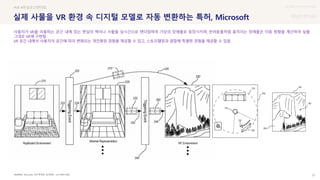 UX DISCOVERY Seminar
SOURCE : 27
실제 사물을 VR 환경 속 디지털 모델로 자동 변환하는 특허, Microsoft
Microsoft, 미국 특허청 (공개번호 : US11009716B2)
#VR #현실공간렌더링
사용자가 VR을 이용하는 공간 내에 있는 현실의 벽이나 사물을 실시간으로 렌더링하여 가상의 장애물로 등장시키며, 반려동물처럼 움직이는 장애물은 이동 방향을 계산하여 실물
그대로 VR에 구현함
VR 공간 내에서 사용자의 공간에 따라 변화되는 개인화된 경험을 제공할 수 있고, 스토리텔링과 결합해 특별한 경험을 제공할 수 있음
 상세
 