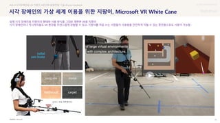 UX DISCOVERY Seminar
SOURCE : 33
시각 장애인의 가상 세계 이용을 위한 지팡이, Microsoft VR White Cane
Microsoft
#VR #시각장애인용 VR 지팡이 #공간화 음향전달 기술 #Force Feedback
실제 시각 장애인용 지팡이의 형태와 사용 방식을 그대로 재현한 VR용 지팡이
시각 장애인이나 저시력자들도 VR 환경을 자연스럽게 경험할 수 있고, 지팡이를 처음 쓰는 사람들이 사용법을 안전하게 익힐 수 있는 훈련용으로도 사용이 가능함
보이스 코일 액추에이터
 상세
 